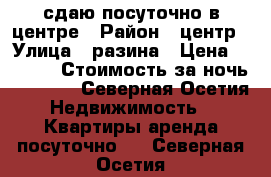 сдаю посуточно в центре › Район ­ центр › Улица ­ разина › Цена ­ 1 000 › Стоимость за ночь ­ 1 500 - Северная Осетия Недвижимость » Квартиры аренда посуточно   . Северная Осетия